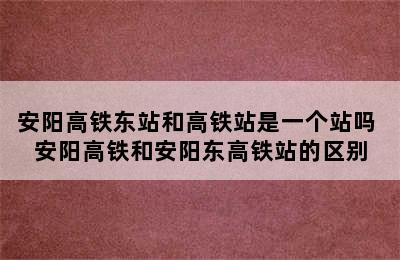 安阳高铁东站和高铁站是一个站吗 安阳高铁和安阳东高铁站的区别